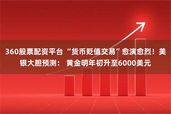 360股票配资平台 “货币贬值交易”愈演愈烈！美银大胆预测： 黄金明年初升至6000美元
