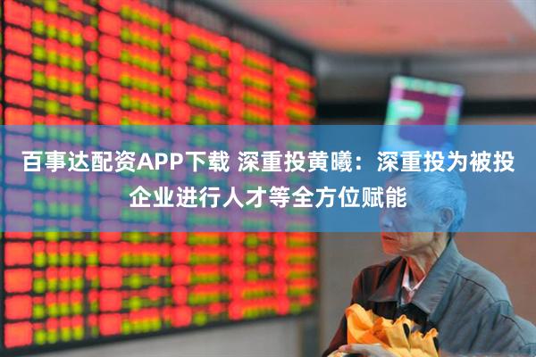 百事达配资APP下载 深重投黄曦：深重投为被投企业进行人才等全方位赋能