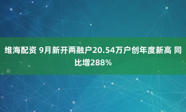 维海配资 9月新开两融户20.54万户创年度新高 同比增288%