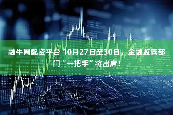 融牛网配资平台 10月27日至30日，金融监管部门“一把手”将出席！