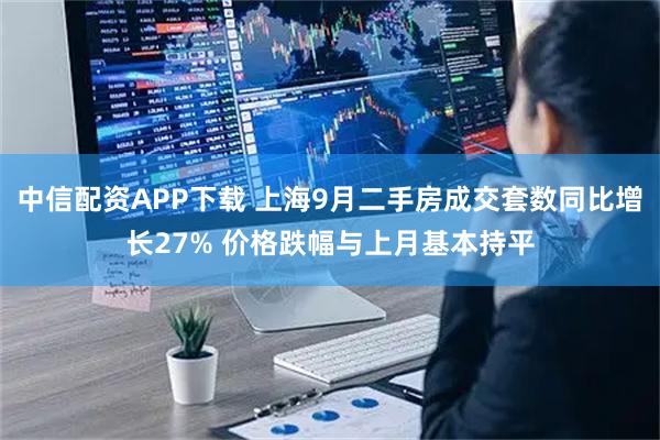 中信配资APP下载 上海9月二手房成交套数同比增长27% 价格跌幅与上月基本持平