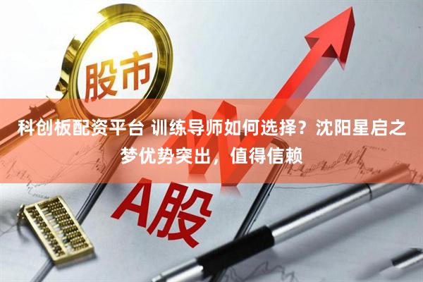 科创板配资平台 训练导师如何选择？沈阳星启之梦优势突出，值得信赖