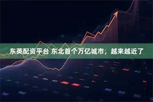 东英配资平台 东北首个万亿城市，越来越近了