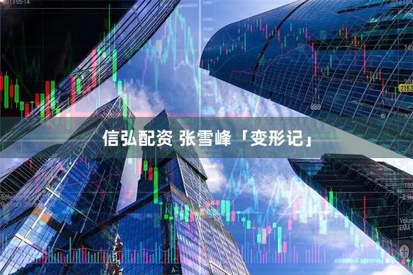 信弘配资 张雪峰「变形记」