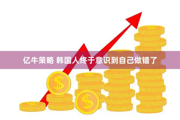 亿牛策略 韩国人终于意识到自己做错了