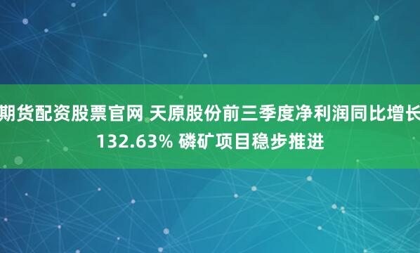 期货配资股票官网 天原股份前三季度净利润同比增长132.63% 磷矿项目稳步推进