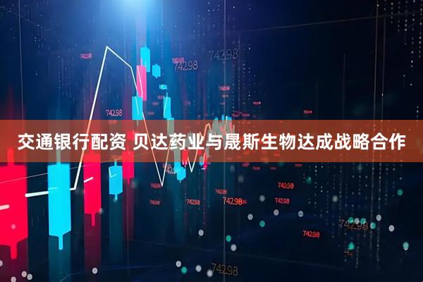 交通银行配资 贝达药业与晟斯生物达成战略合作