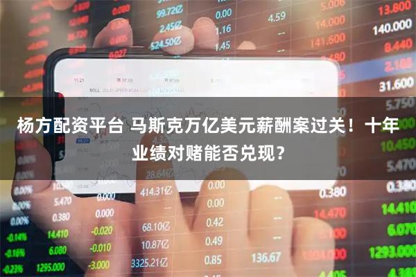 杨方配资平台 马斯克万亿美元薪酬案过关！十年业绩对赌能否兑现？