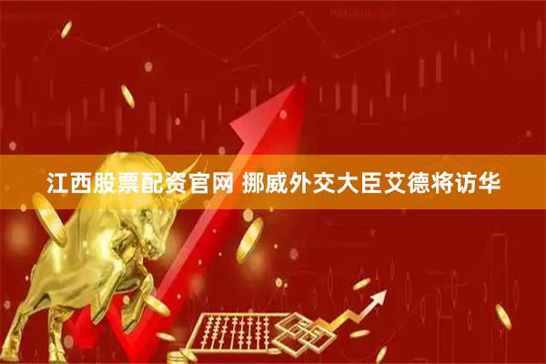 江西股票配资官网 挪威外交大臣艾德将访华