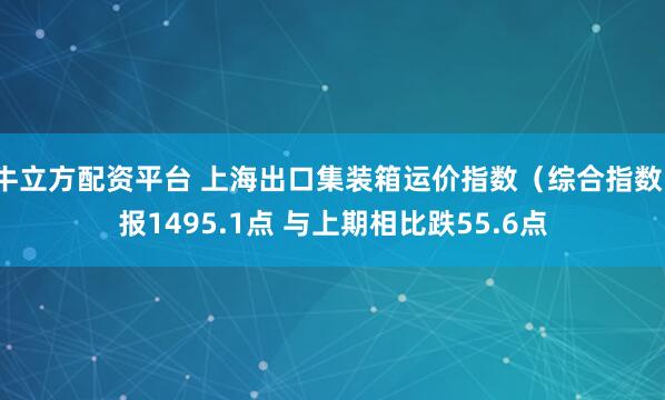 牛立方配资平台 上海出口集装箱运价指数（综合指数）报1495.1点 与上期相比跌55.6点