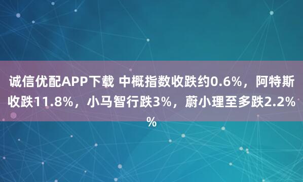 诚信优配APP下载 中概指数收跌约0.6%，阿特斯收跌11.8%，小马智行跌3%，蔚小理至多跌2.2%