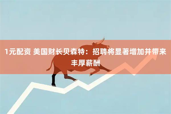 1元配资 美国财长贝森特：招聘将显著增加并带来丰厚薪酬