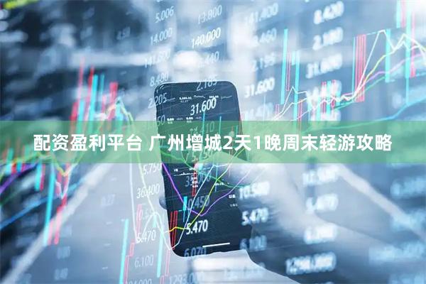 配资盈利平台 广州增城2天1晚周末轻游攻略