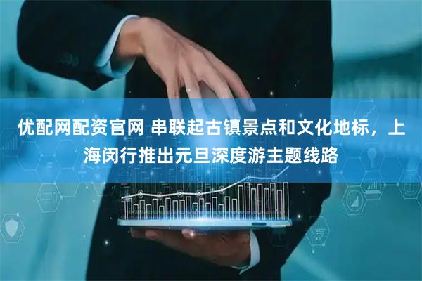 优配网配资官网 串联起古镇景点和文化地标，上海闵行推出元旦深度游主题线路