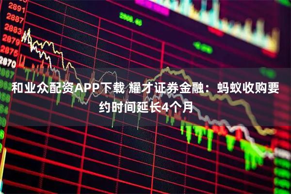 和业众配资APP下载 耀才证券金融：蚂蚁收购要约时间延长4个月