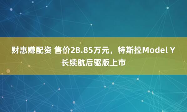 财惠赚配资 售价28.85万元，特斯拉Model Y长续航后驱版上市
