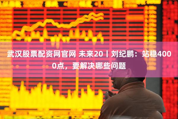 武汉股票配资网官网 未来20丨刘纪鹏：站稳4000点，要解决哪些问题
