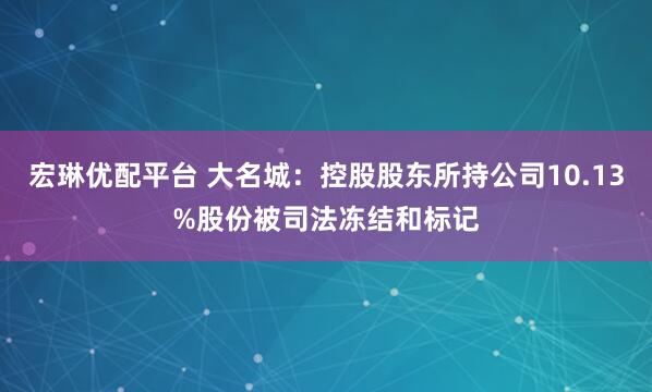 宏琳优配平台 大名城：控股股东所持公司10.13%股份被司法冻结和标记
