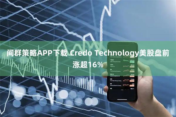 间群策略APP下载 Credo Technology美股盘前涨超16%