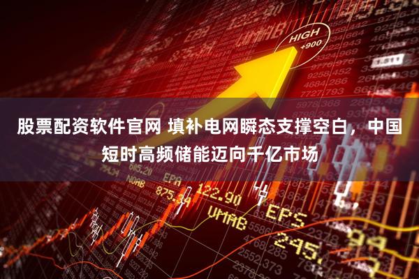 股票配资软件官网 填补电网瞬态支撑空白，中国短时高频储能迈向千亿市场