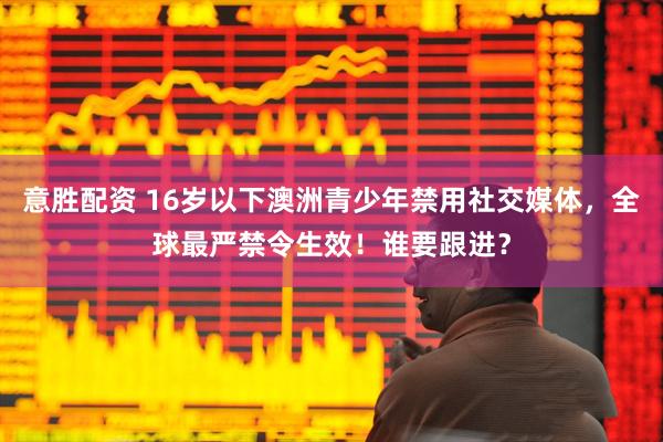 意胜配资 16岁以下澳洲青少年禁用社交媒体，全球最严禁令生效！谁要跟进？