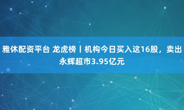雅休配资平台 龙虎榜丨机构今日买入这16股，卖出永辉超市3.95亿元