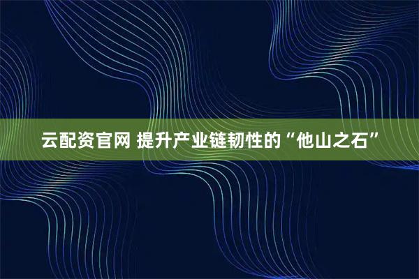 云配资官网 提升产业链韧性的“他山之石”