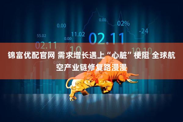 锦富优配官网 需求增长遇上“心脏”梗阻 全球航空产业链修复路漫漫