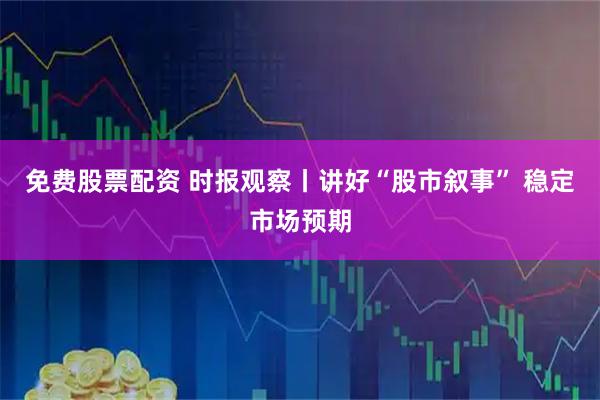 免费股票配资 时报观察丨讲好“股市叙事” 稳定市场预期