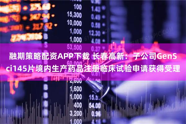 融期策略配资APP下载 长春高新：子公司GenSci145片境内生产药品注册临床试验申请获得受理