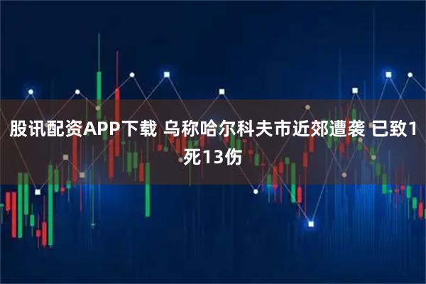 股讯配资APP下载 乌称哈尔科夫市近郊遭袭 已致1死13伤