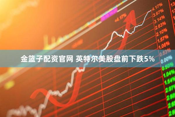 金篮子配资官网 英特尔美股盘前下跌5%