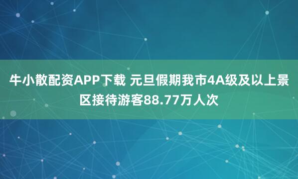 牛小散配资APP下载 元旦假期我市4A级及以上景区接待游客88.77万人次