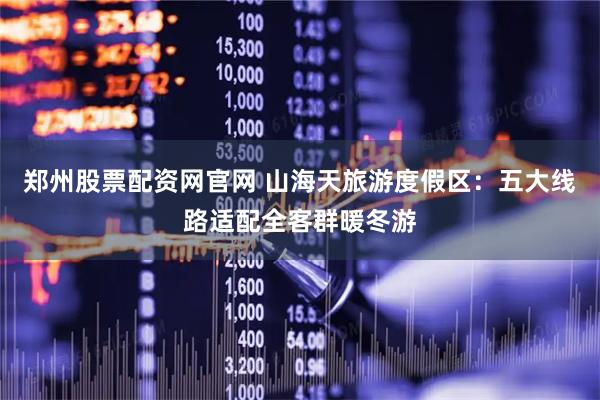 郑州股票配资网官网 山海天旅游度假区：五大线路适配全客群暖冬游