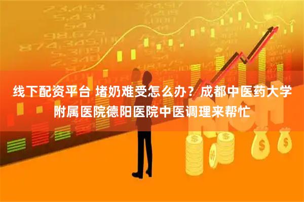 线下配资平台 堵奶难受怎么办？成都中医药大学附属医院德阳医院中医调理来帮忙