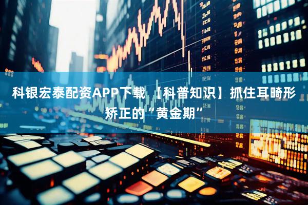 科银宏泰配资APP下载 【科普知识】抓住耳畸形矫正的“黄金期”