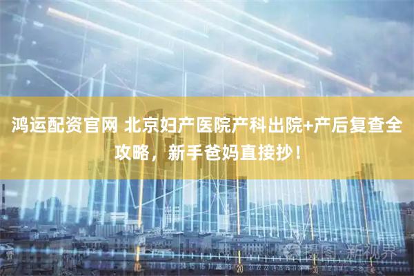 鸿运配资官网 北京妇产医院产科出院+产后复查全攻略，新手爸妈直接抄！