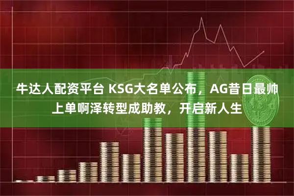 牛达人配资平台 KSG大名单公布，AG昔日最帅上单啊泽转型成助教，开启新人生