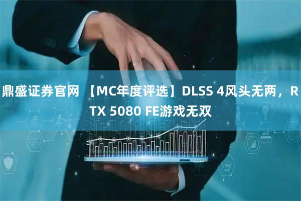 鼎盛证券官网 【MC年度评选】DLSS 4风头无两，RTX 5080 FE游戏无双