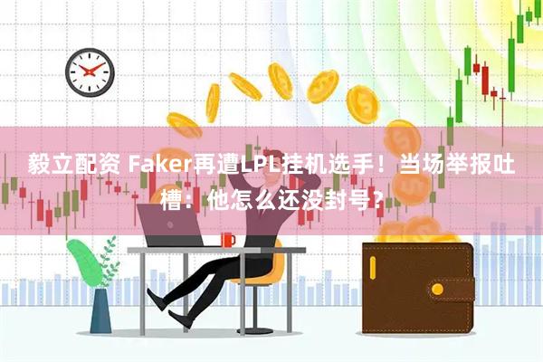 毅立配资 Faker再遭LPL挂机选手！当场举报吐槽：他怎么还没封号？