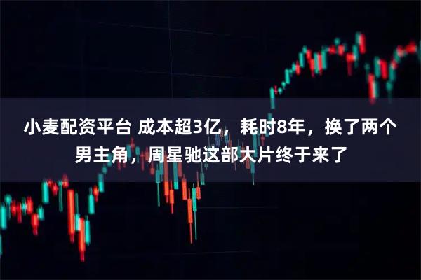 小麦配资平台 成本超3亿，耗时8年，换了两个男主角，周星驰这部大片终于来了
