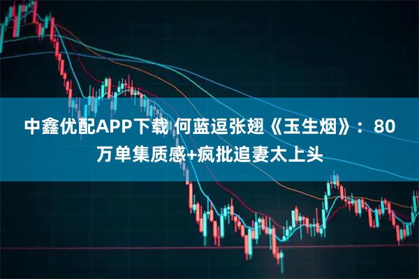 中鑫优配APP下载 何蓝逗张翅《玉生烟》：80万单集质感+疯批追妻太上头