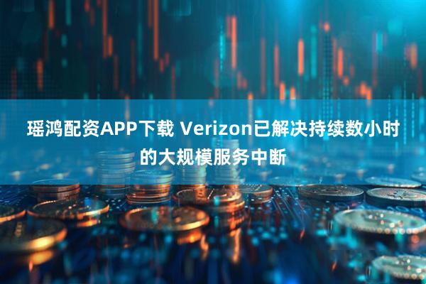瑶鸿配资APP下载 Verizon已解决持续数小时的大规模服务中断