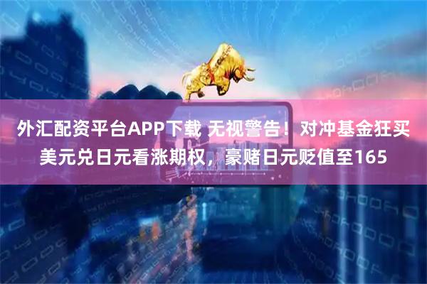 外汇配资平台APP下载 无视警告！对冲基金狂买美元兑日元看涨期权，豪赌日元贬值至165