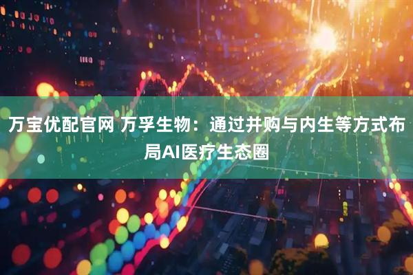 万宝优配官网 万孚生物：通过并购与内生等方式布局AI医疗生态圈