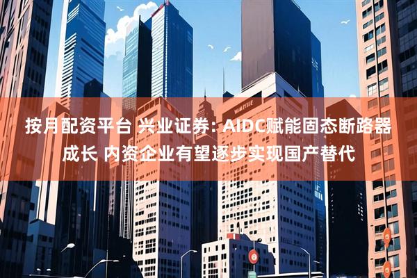 按月配资平台 兴业证券: AIDC赋能固态断路器成长 内资企业有望逐步实现国产替代