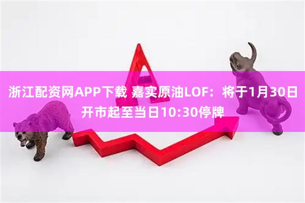 浙江配资网APP下载 嘉实原油LOF：将于1月30日开市起至当日10:30停牌