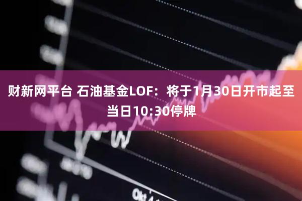 财新网平台 石油基金LOF：将于1月30日开市起至当日10:30停牌