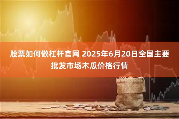 股票如何做杠杆官网 2025年6月20日全国主要批发市场木瓜价格行情