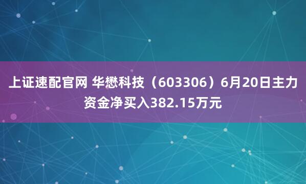 上证速配官网 华懋科技（603306）6月20日主力资金净买入382.15万元